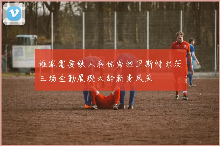谁家需要铁人和优秀控卫斯特尔茨三场全勤展现大龄新秀风采