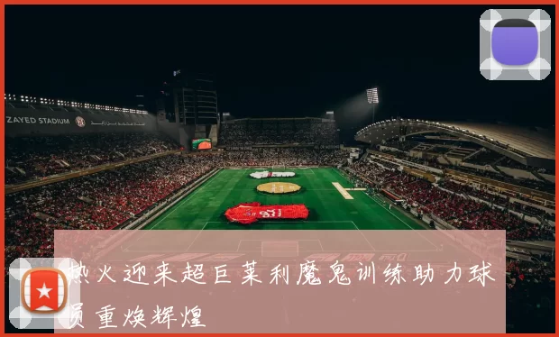 热火迎来超巨莱利魔鬼训练助力球员重焕辉煌