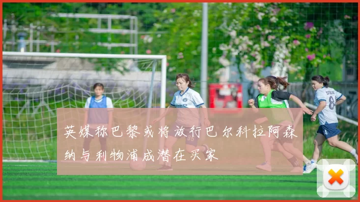 英媒称巴黎或将放行巴尔科拉阿森纳与利物浦成潜在买家