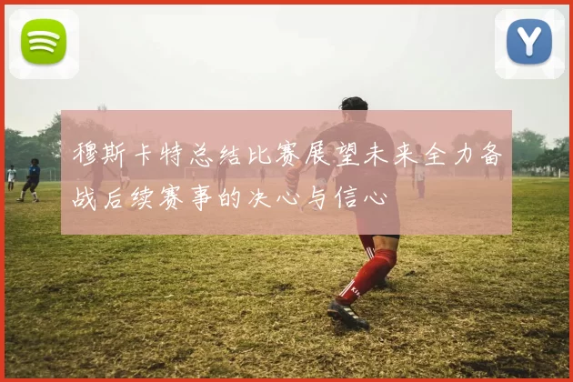 穆斯卡特总结比赛展望未来全力备战后续赛事的决心与信心