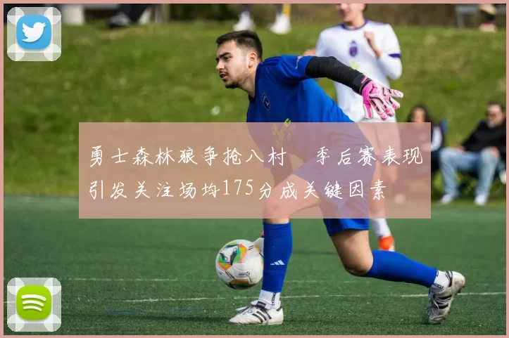 勇士森林狼争抢八村塁季后赛表现引发关注场均175分成关键因素